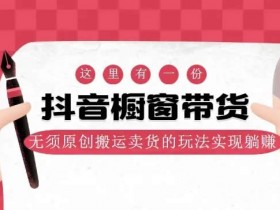 短视频运营:抖音橱窗带货,非原创搬运卖货教程网盘下载