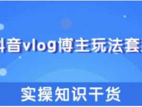 短视频运营《抖音vlog博主赚钱玩法和实操知识》视频教程