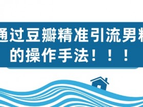 爆粉引流《豆瓣引流男粉攻略》视频教程