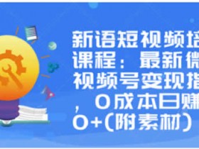 短视频副业《微信视频号变现指南,0成本日赚1000+(附素材)》视频教程