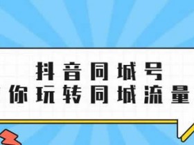 抖音短视频项目《抖音同城号,带你玩转同城流量池》视频教程