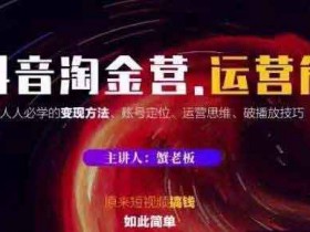 短视频副业《蟹老板抖音淘金营运营篇》视频教程