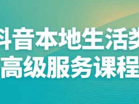 抖音副业《抖音本地生活类高级服务课程》视频教程