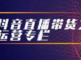 抖音副业《抖音直播带货之运营专栏》视频教程