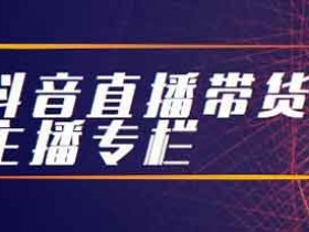 抖音副业《抖音直播带货之主播专栏》视频教程