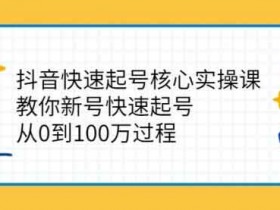 抖音副业《抖音快速起号核心实操课:教你新号快速起号》视频教程