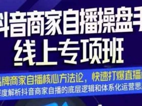 抖音副业《抖音商家自播操盘手线上专项班》视频教程