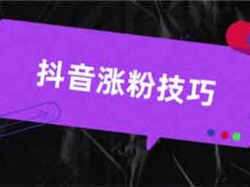 抖音涨抖粉技巧,怎么涨抖音的粉丝?