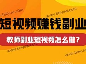 短视频赚钱副业,教师副业短视频怎么做?