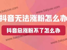 抖音无法涨粉怎么办?抖音总涨粉不了怎么办?