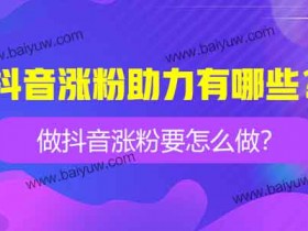 抖音涨粉助力有哪些?做抖音涨粉要怎么做?