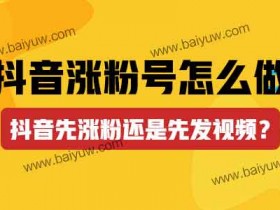 抖音涨粉号怎么做?抖音先涨粉还是先发视频?