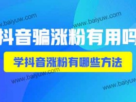 抖音骗涨粉有用吗?学抖音涨粉有哪些方法?