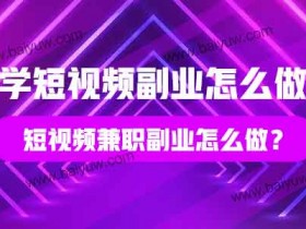 学短视频副业怎么做？短视频兼职副业怎么做？