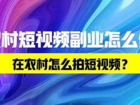 农村短视频副业怎么做?在农村怎么拍短视频?