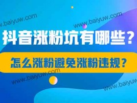 抖音涨粉坑有哪些?怎么涨粉避免涨粉违规?