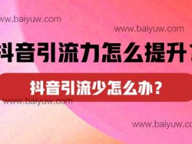 抖音引流力怎么提升?抖音引流少怎么办?
