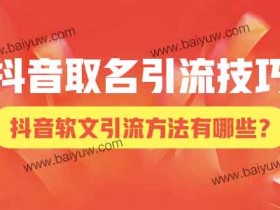 抖音取名引流技巧,抖音软文引流方法有哪些?