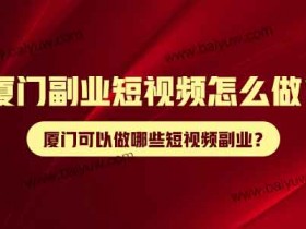 厦门副业短视频怎么做?厦门可以做哪些短视频副业?