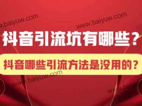 抖音引流坑有哪些?抖音哪些引流方法是没用的?