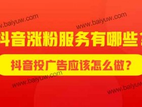 抖音涨粉服务有哪些?抖音投广告应该怎么做?
