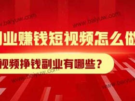 短视频挣钱副业有哪些?副业赚钱短视频怎么做?