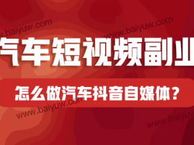 汽车短视频副业,怎么做汽车抖音自媒体?