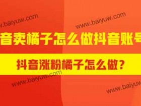 抖音涨粉橘子怎么做?抖音卖橘子怎么做抖音账号?