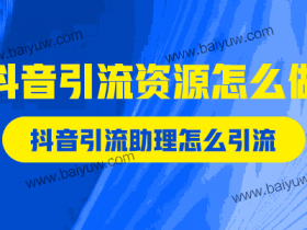 抖音引流资源怎么做？抖音引流助理怎么引流？