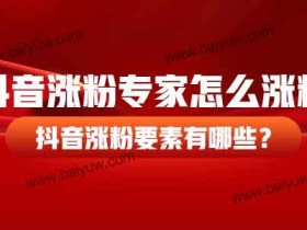 抖音涨粉专家怎么涨粉?抖音涨粉要素有哪些?