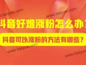 抖音好难涨粉怎么办?抖音可以涨粉的方法有哪些?
