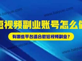 短视频副业账号怎么做？有哪些平台适合做短视频副业？