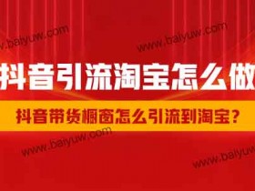 抖音引流淘宝怎么做?抖音带货橱窗怎么引流到淘宝?