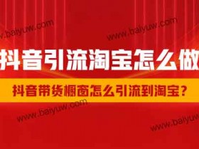 抖音引流淘宝怎么做？抖音带货橱窗怎么引流到淘宝？