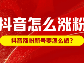 抖音怎么涨粉,抖音涨粉新号要怎么做?