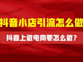 抖音小店引流怎么做?抖音上做电商要怎么做?
