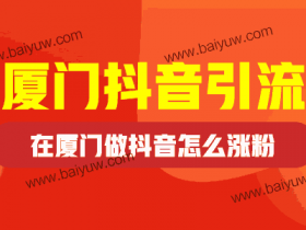 厦门抖音引流,在厦门做抖音怎么涨粉?
