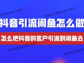 抖音引流闲鱼怎么做?怎么把抖音的客户引流到闲鱼去?