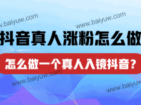 抖音真人涨粉怎么做?怎么做一个真人入镜抖音?
