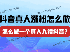 抖音真人涨粉怎么做？怎么做一个真人入镜抖音？