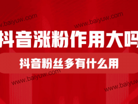 抖音涨粉作用大吗?抖音粉丝多有什么用?