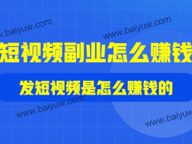短视频副业怎么赚钱?发短视频是怎么赚钱的?