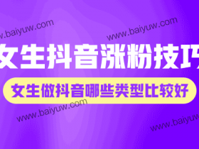 女生抖音涨粉技巧,女生做抖音哪些类型比较好?