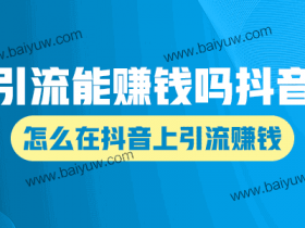引流能赚钱吗抖音?怎么在抖音上引流赚钱?