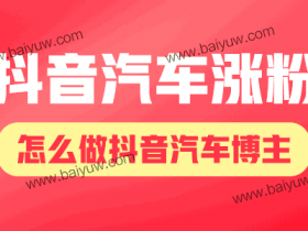 抖音汽车涨粉,怎么做抖音汽车博主?