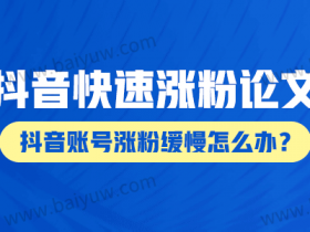 抖音快速涨粉论文,抖音账号涨粉缓慢怎么办?