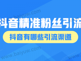 抖音精准粉丝引流渠道,抖音有哪些引流渠道?