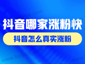 抖音哪家涨粉快?抖音怎么真实涨粉?