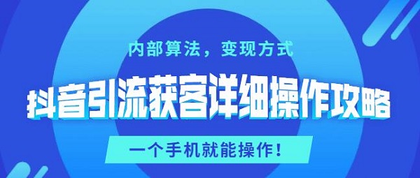 抖音引流获客详细操作攻略:内部算法,变现方式,一个手机就能操作