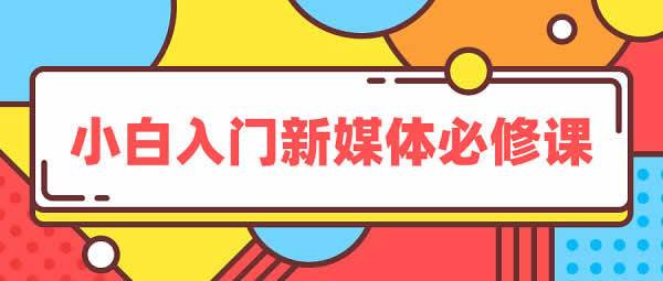 自媒体教程《小白入门新媒体必修课》视频教程